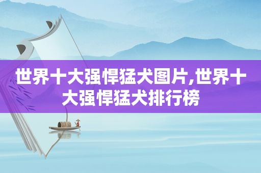 世界十大强悍猛犬图片,世界十大强悍猛犬排行榜