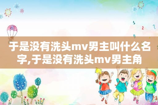 于是没有洗头mv男主叫什么名字,于是没有洗头mv男主角