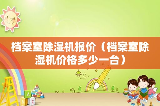 档案室除湿机报价（档案室除湿机价格多少一台）