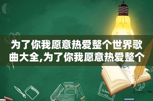 为了你我愿意热爱整个世界歌曲大全,为了你我愿意热爱整个世界主题曲歌