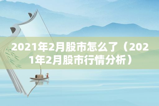 2021年2月股市怎么了（2021年2月股市行情分析）