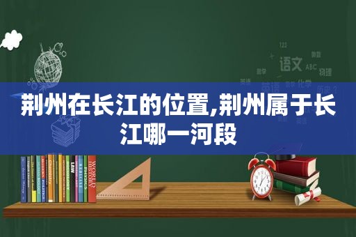 荆州在长江的位置,荆州属于长江哪一河段