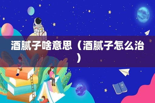 酒腻子啥意思（酒腻子怎么治）