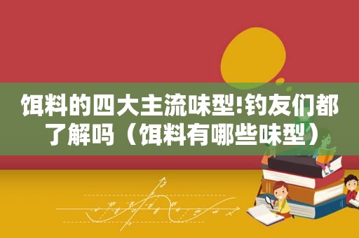 饵料的四大主流味型!钓友们都了解吗（饵料有哪些味型）