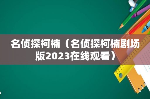 名侦探柯楠（名侦探柯楠剧场版2023在线观看）