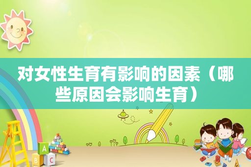 对女性生育有影响的因素（哪些原因会影响生育）