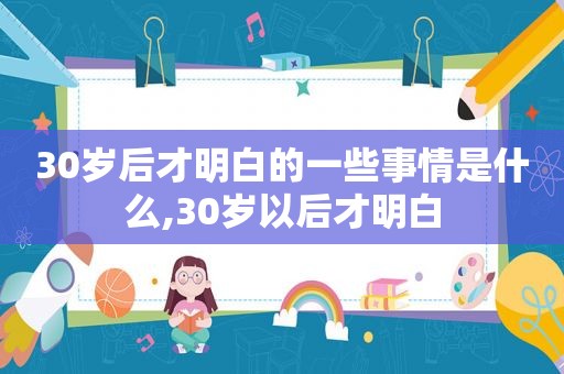 30岁后才明白的一些事情是什么,30岁以后才明白