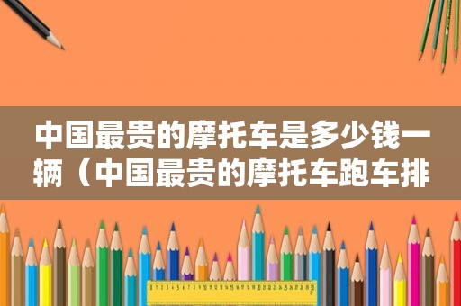 中国最贵的摩托车是多少钱一辆（中国最贵的摩托车跑车排行榜前十名）