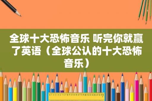 全球十大恐怖音乐 听完你就赢了英语（全球公认的十大恐怖音乐）