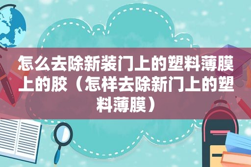 怎么去除新装门上的塑料薄膜上的胶（怎样去除新门上的塑料薄膜）
