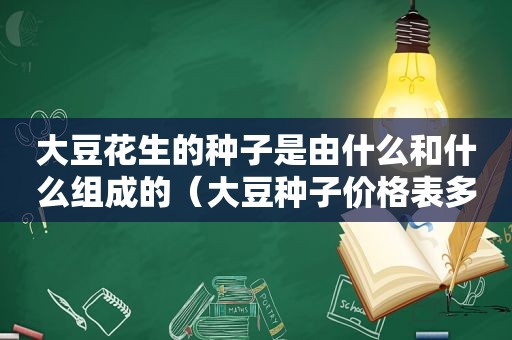大豆花生的种子是由什么和什么组成的（大豆种子价格表多少钱一斤）