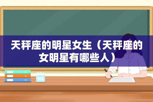 天秤座的明星女生（天秤座的女明星有哪些人）