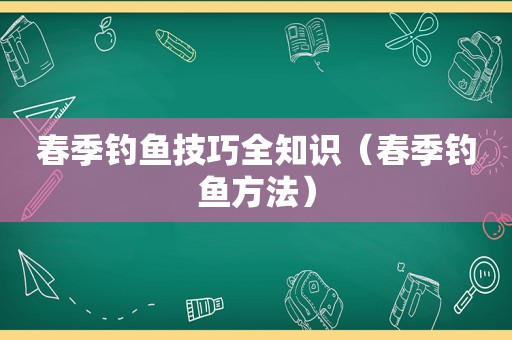 春季钓鱼技巧全知识（春季钓鱼方法）
