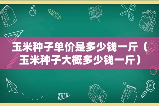 玉米种子单价是多少钱一斤（玉米种子大概多少钱一斤）