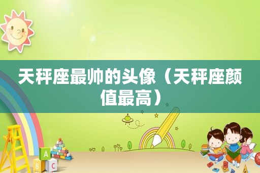 天秤座最帅的头像（天秤座颜值最高）