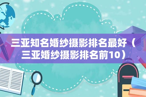 三亚知名婚纱摄影排名最好（三亚婚纱摄影排名前10）