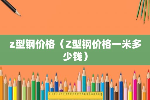 z型钢价格（Z型钢价格一米多少钱）