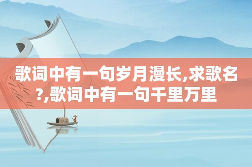 歌词中有一句岁月漫长,求歌名?,歌词中有一句千里万里