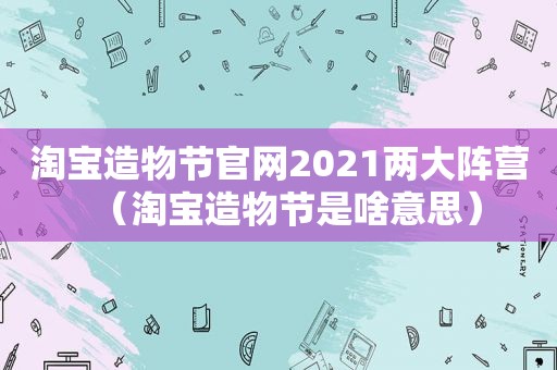 淘宝造物节官网2021两大阵营（淘宝造物节是啥意思）