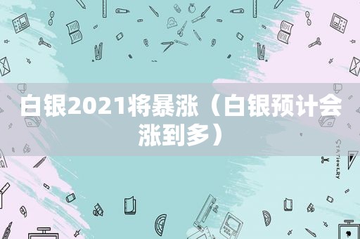 白银2021将暴涨（白银预计会涨到多）