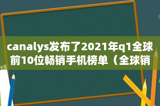 c *** ys发布了2021年q1全球前10位畅销手机榜单（全球销量最好的手机前十位）