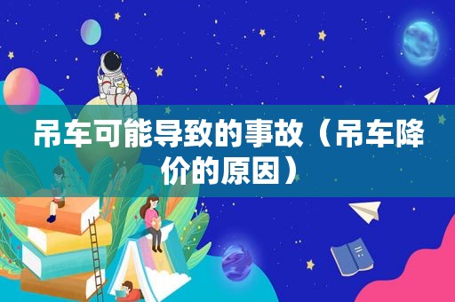吊车可能导致的事故（吊车降价的原因）