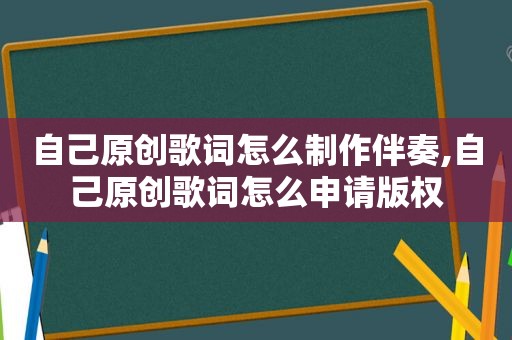 自己原创歌词怎么制作伴奏,自己原创歌词怎么申请版权