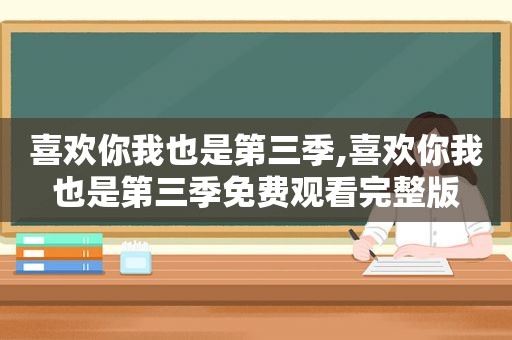喜欢你我也是第三季,喜欢你我也是第三季免费观看完整版