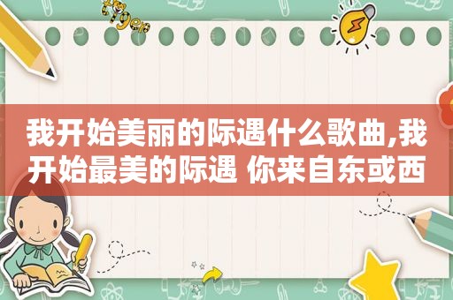 我开始美丽的际遇什么歌曲,我开始最美的际遇 你来自东或西