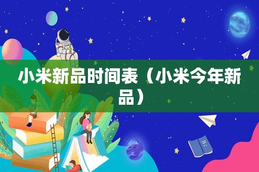 小米新品时间表（小米今年新品）