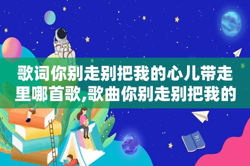 歌词你别走别把我的心儿带走里哪首歌,歌曲你别走别把我的心带走