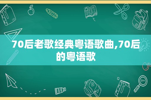 70后老歌经典粤语歌曲,70后的粤语歌