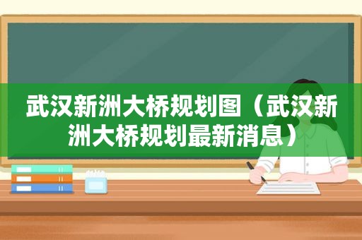 武汉新洲大桥规划图（武汉新洲大桥规划最新消息）