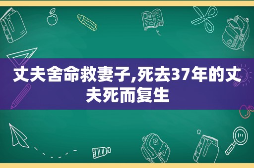 丈夫舍命救妻子,死去37年的丈夫死而复生