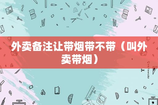 外卖备注让带烟带不带（叫外卖带烟）