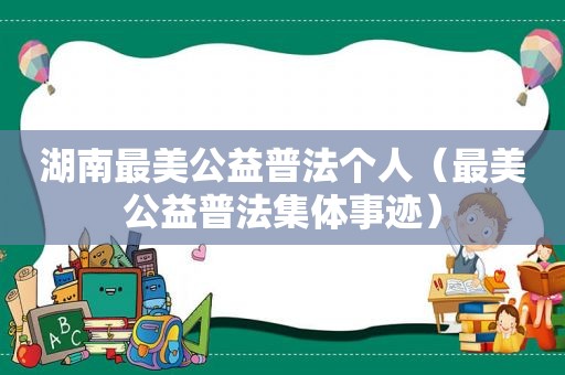 湖南最美公益普法个人（最美公益普法集体事迹）