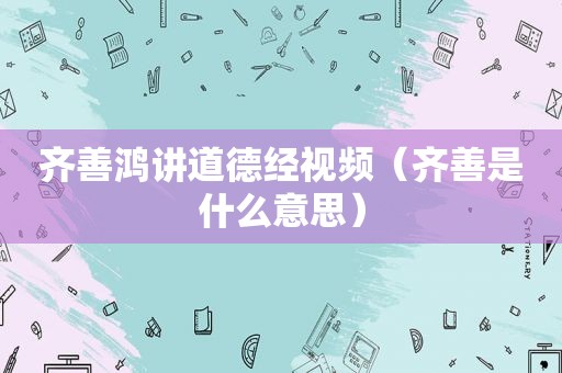 齐善鸿讲道德经视频（齐善是什么意思）