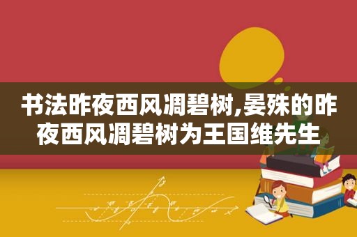 书法昨夜西风凋碧树,晏殊的昨夜西风凋碧树为王国维先生