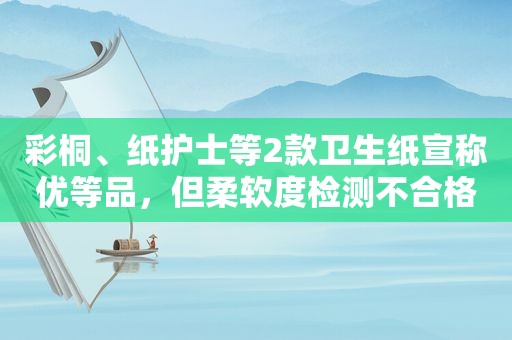 彩桐、纸护士等2款卫生纸宣称优等品，但柔软度检测不合格