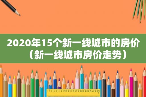 2020年15个新一线城市的房价（新一线城市房价走势）