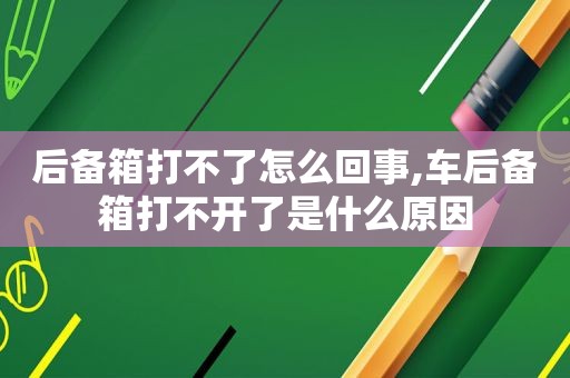 后备箱打不了怎么回事,车后备箱打不开了是什么原因