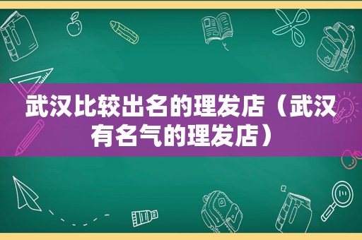 武汉比较出名的理发店（武汉有名气的理发店）