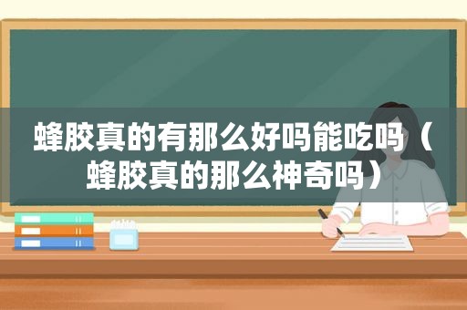 蜂胶真的有那么好吗能吃吗（蜂胶真的那么神奇吗）