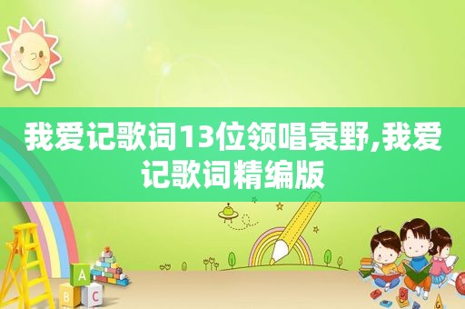 我爱记歌词13位领唱袁野,我爱记歌词精编版