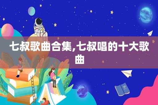 七叔歌曲合集,七叔唱的十大歌曲