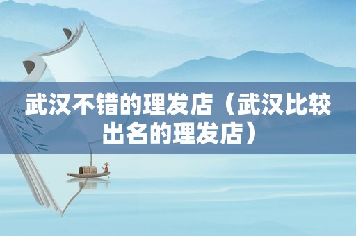 武汉不错的理发店（武汉比较出名的理发店）