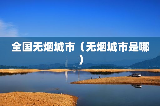 全国无烟城市（无烟城市是哪）
