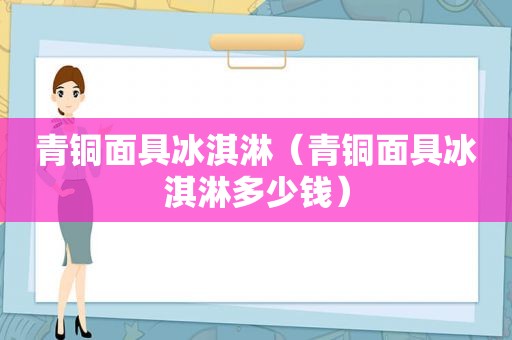 青铜面具冰淇淋（青铜面具冰淇淋多少钱）