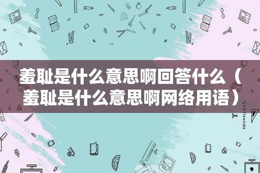 羞耻是什么意思啊回答什么（羞耻是什么意思啊网络用语）