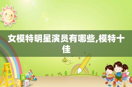 女模特明星演员有哪些,模特十佳